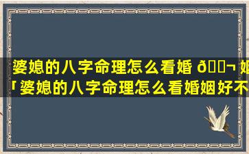 婆媳的八字命理怎么看婚 🐬 姻「婆媳的八字命理怎么看婚姻好不好」